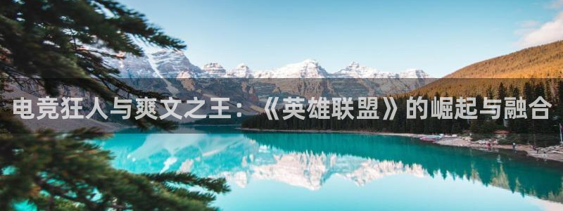 南宫电竞贴吧：电竞狂人与爽文之王：《英雄联盟》的崛起与融合